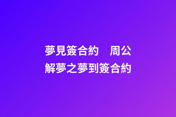 夢見簽合約　周公解夢之夢到簽合約